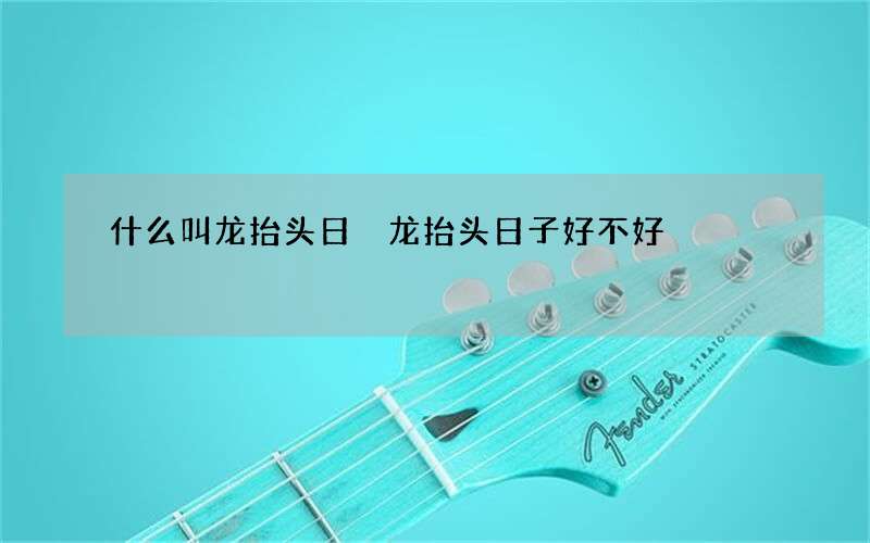 什么叫龙抬头日 龙抬头日子好不好